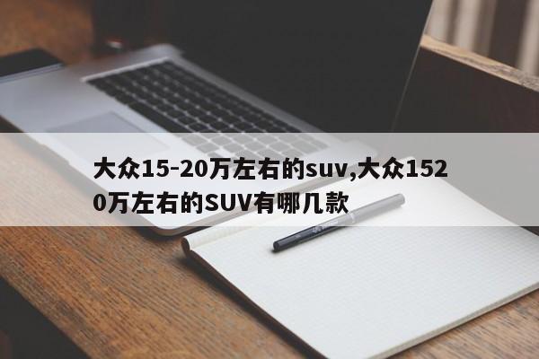 大眾15-20萬左右的suv,大眾1520萬左右的SUV有哪幾款