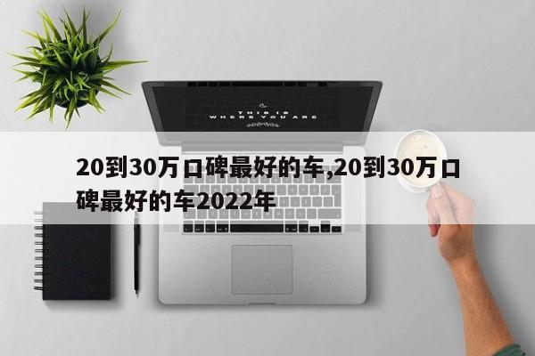 20到30萬口碑最好的車,20到30萬口碑最好的車2022年