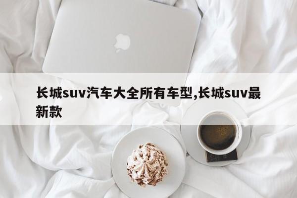 長城suv汽車大全所有車型,長城suv最新款