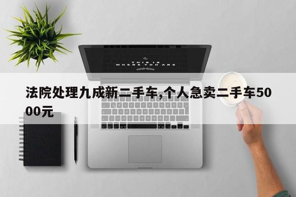 法院處理九成新二手車,個(gè)人急賣二手車5000元