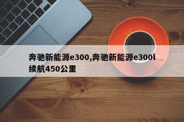 奔馳新能源e300,奔馳新能源e300l續(xù)航450公里