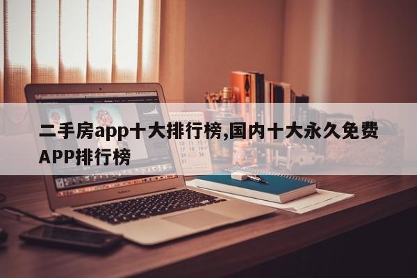 二手房app十大排行榜,國內(nèi)十大永久免費(fèi)APP排行榜