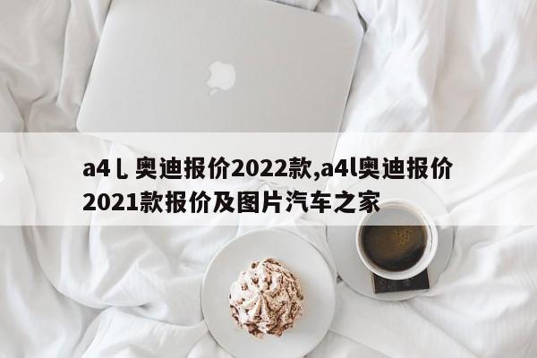 a4乚奧迪報(bào)價(jià)2022款,a4l奧迪報(bào)價(jià)2021款報(bào)價(jià)及圖片汽車之家