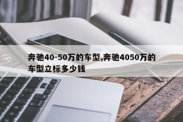 奔馳40-50萬(wàn)的車(chē)型,奔馳4050萬(wàn)的車(chē)型立標(biāo)多少錢(qián)