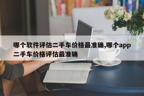 哪個軟件評估二手車價格最準(zhǔn)確,哪個app二手車價格評估最準(zhǔn)確