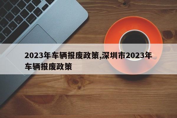 2023年車輛報廢政策,深圳市2023年車輛報廢政策