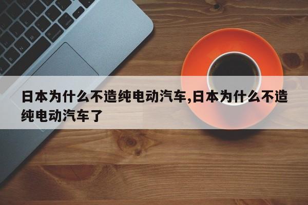 日本為什么不造純電動汽車,日本為什么不造純電動汽車了