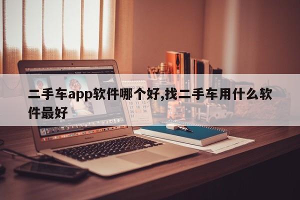 二手車app軟件哪個(gè)好,找二手車用什么軟件最好