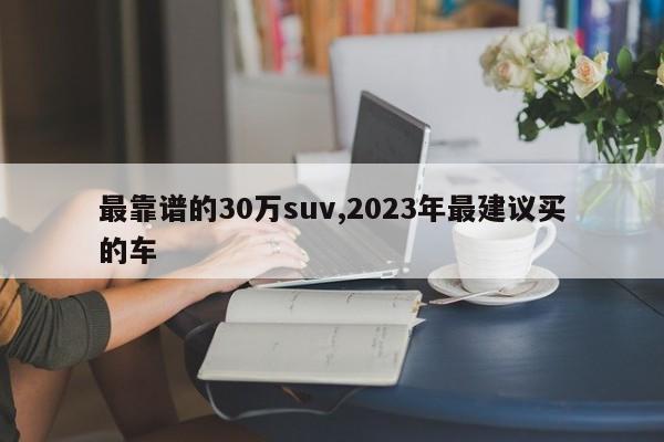 最靠譜的30萬suv,2023年最建議買的車