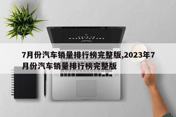 7月份汽車(chē)銷(xiāo)量排行榜完整版,2023年7月份汽車(chē)銷(xiāo)量排行榜完整版