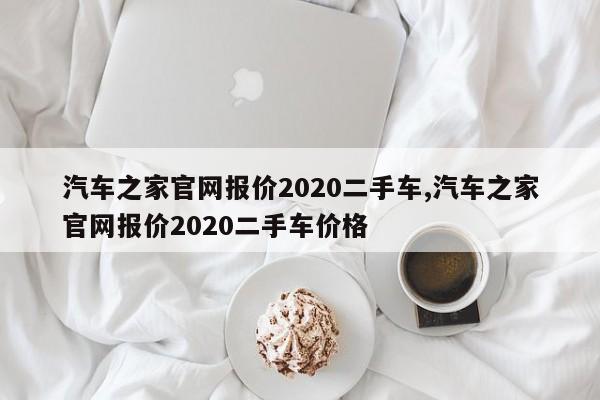 汽車之家官網(wǎng)報價2020二手車,汽車之家官網(wǎng)報價2020二手車價格