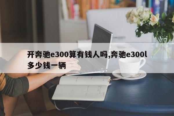 開奔馳e300算有錢人嗎,奔馳e300l多少錢一輛