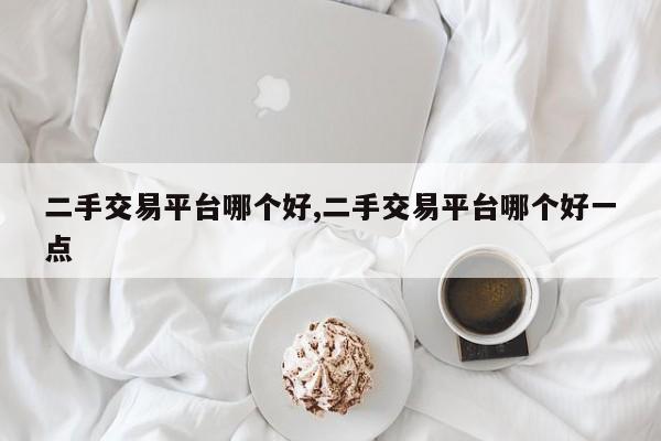 二手交易平臺哪個(gè)好,二手交易平臺哪個(gè)好一點(diǎn)