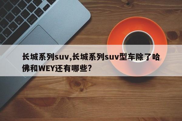 長城系列suv,長城系列suv型車除了哈佛和WEY還有哪些?