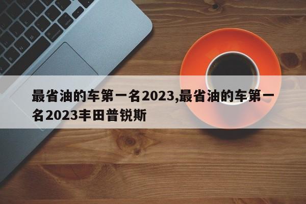 最省油的車第一名2023,最省油的車第一名2023豐田普銳斯