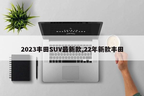 2023豐田SUV最新款,22年新款豐田