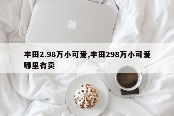 豐田2.98萬小可愛,豐田298萬小可愛哪里有賣