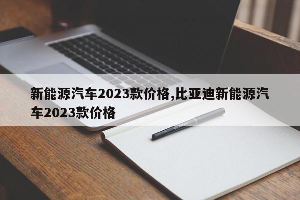 新能源汽車2023款價(jià)格,比亞迪新能源汽車2023款價(jià)格