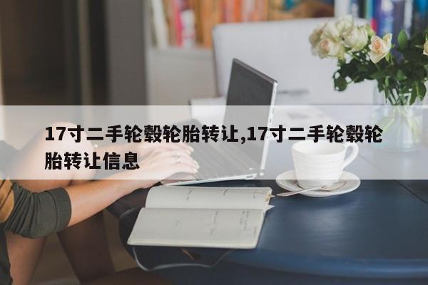 17寸二手輪轂輪胎轉(zhuǎn)讓,17寸二手輪轂輪胎轉(zhuǎn)讓信息