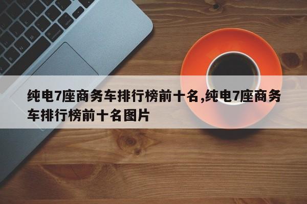 純電7座商務車排行榜前十名,純電7座商務車排行榜前十名圖片