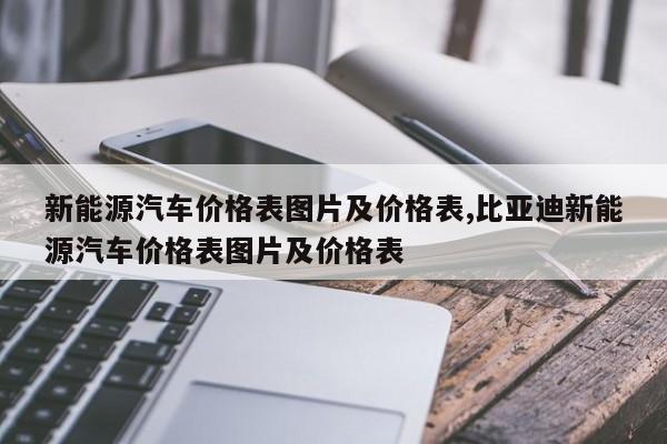 新能源汽車價格表圖片及價格表,比亞迪新能源汽車價格表圖片及價格表