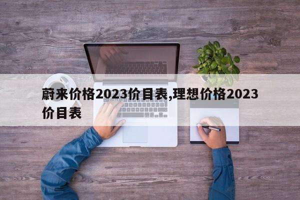 蔚來價格2023價目表,理想價格2023價目表