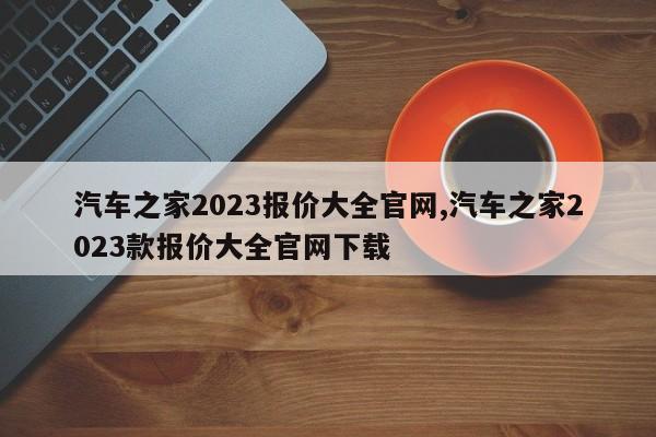 汽車之家2023報價大全官網(wǎng),汽車之家2023款報價大全官網(wǎng)下載