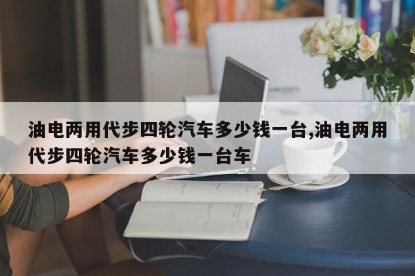 油電兩用代步四輪汽車多少錢一臺,油電兩用代步四輪汽車多少錢一臺車