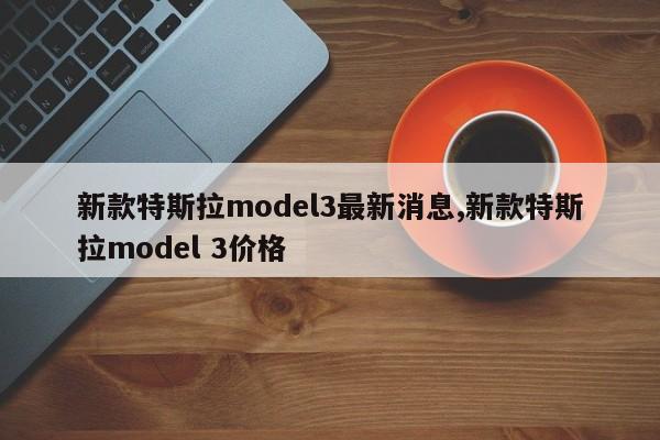 新款特斯拉model3最新消息,新款特斯拉model 3價格