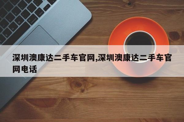 深圳澳康達二手車官網,深圳澳康達二手車官網電話