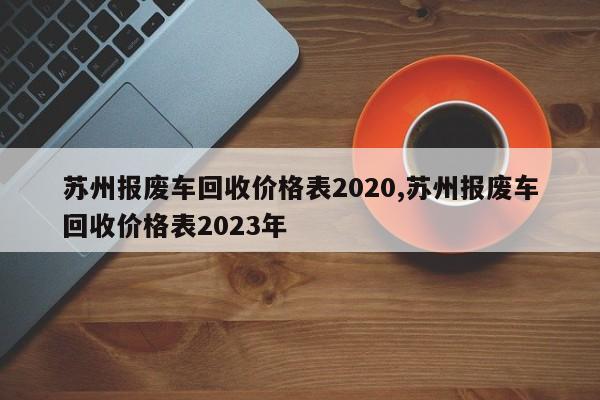 蘇州報廢車回收價格表2020,蘇州報廢車回收價格表2023年