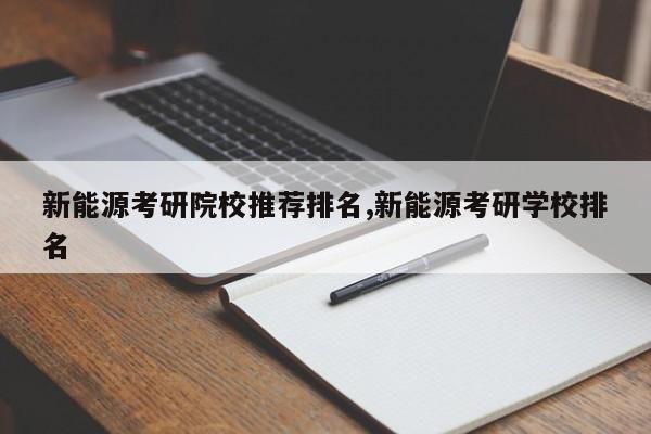 新能源考研院校推薦排名,新能源考研學(xué)校排名