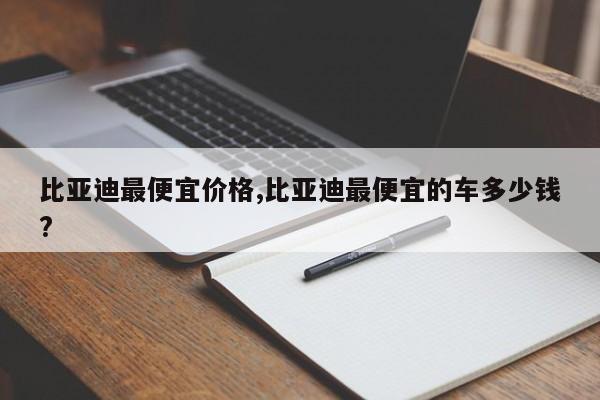 比亞迪最便宜價格,比亞迪最便宜的車多少錢?