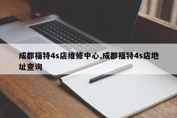 成都福特4s店維修中心,成都福特4s店地址查詢