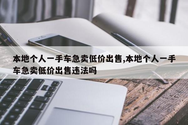 本地個人一手車急賣低價出售,本地個人一手車急賣低價出售違法嗎