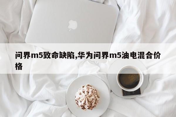 問界m5致命缺陷,華為問界m5油電混合價格