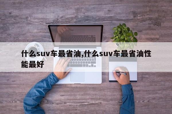 什么suv車最省油,什么suv車最省油性能最好