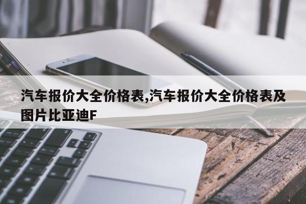 汽車報價大全價格表,汽車報價大全價格表及圖片比亞迪F