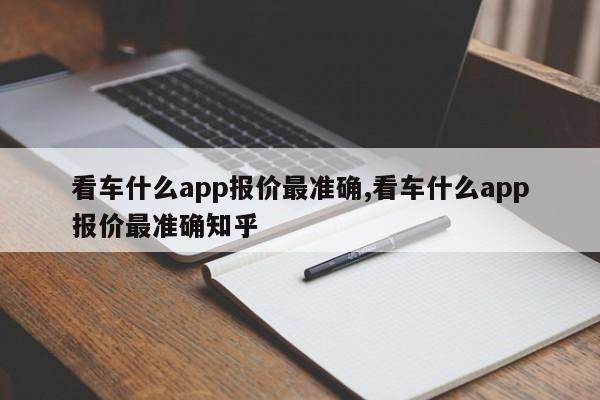 看車什么app報(bào)價(jià)最準(zhǔn)確,看車什么app報(bào)價(jià)最準(zhǔn)確知乎