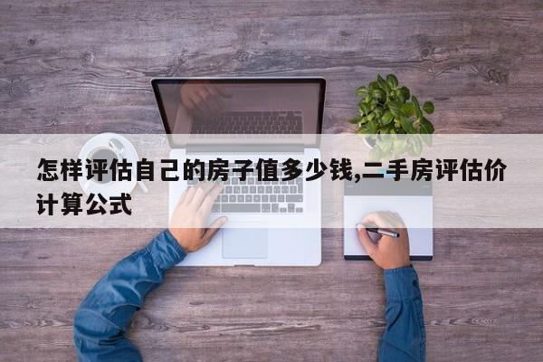 怎樣評估自己的房子值多少錢,二手房評估價(jià)計(jì)算公式