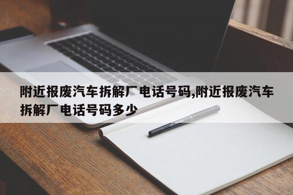 附近報廢汽車拆解廠電話號碼,附近報廢汽車拆解廠電話號碼多少