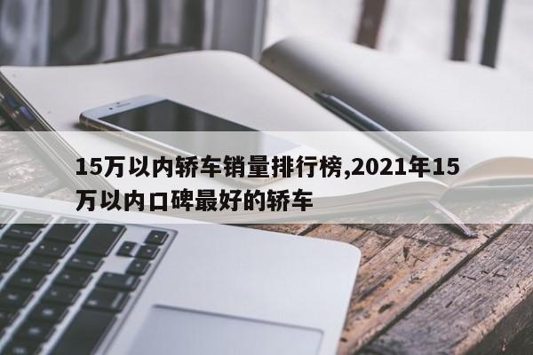 15萬(wàn)以內(nèi)轎車銷量排行榜,2021年15萬(wàn)以內(nèi)口碑最好的轎車