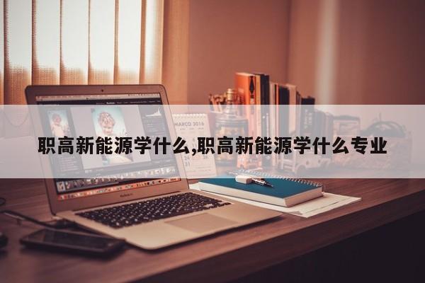 職高新能源學什么,職高新能源學什么專業