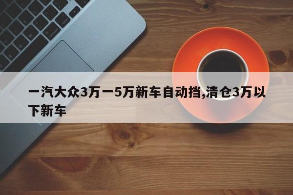 一汽大眾3萬一5萬新車自動擋,清倉3萬以下新車