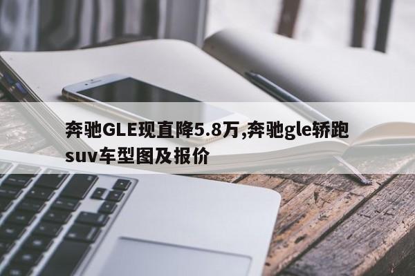 奔馳GLE現(xiàn)直降5.8萬,奔馳gle轎跑suv車型圖及報價