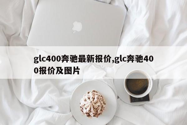 glc400奔馳最新報(bào)價(jià),glc奔馳400報(bào)價(jià)及圖片