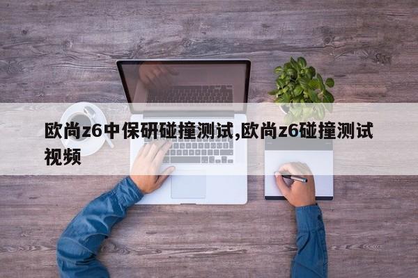 歐尚z6中保研碰撞測(cè)試,歐尚z6碰撞測(cè)試視頻