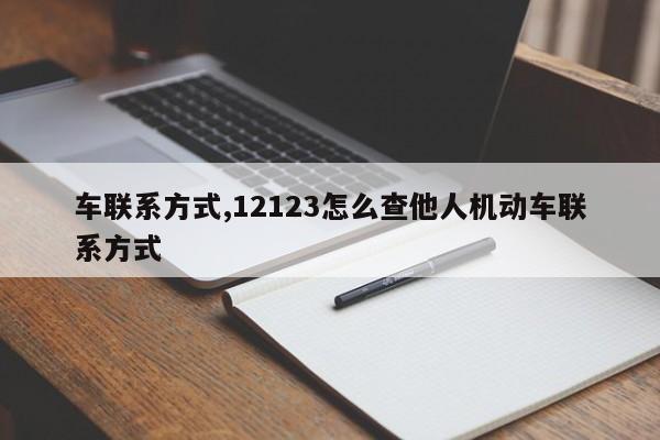 車聯(lián)系方式,12123怎么查他人機(jī)動車聯(lián)系方式