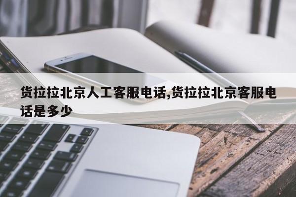 貨拉拉北京人工客服電話,貨拉拉北京客服電話是多少