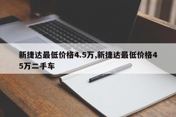 新捷達最低價格4.5萬,新捷達最低價格45萬二手車